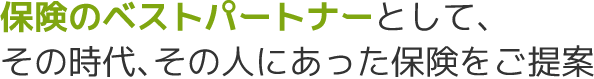 保険のベストパートナーとして、その時代、その人にあった保険をご提案