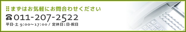 まずはお気軽にお問合わせください 011-207-2522 平日・土曜 9:00～17:00／定休日:日・祝