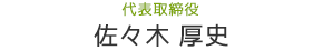 代表取締役 佐々木 厚史 Atsushi Sasaki