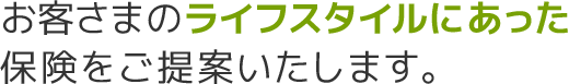 お客さまのライフスタイルにあった保険をご提案いたします。